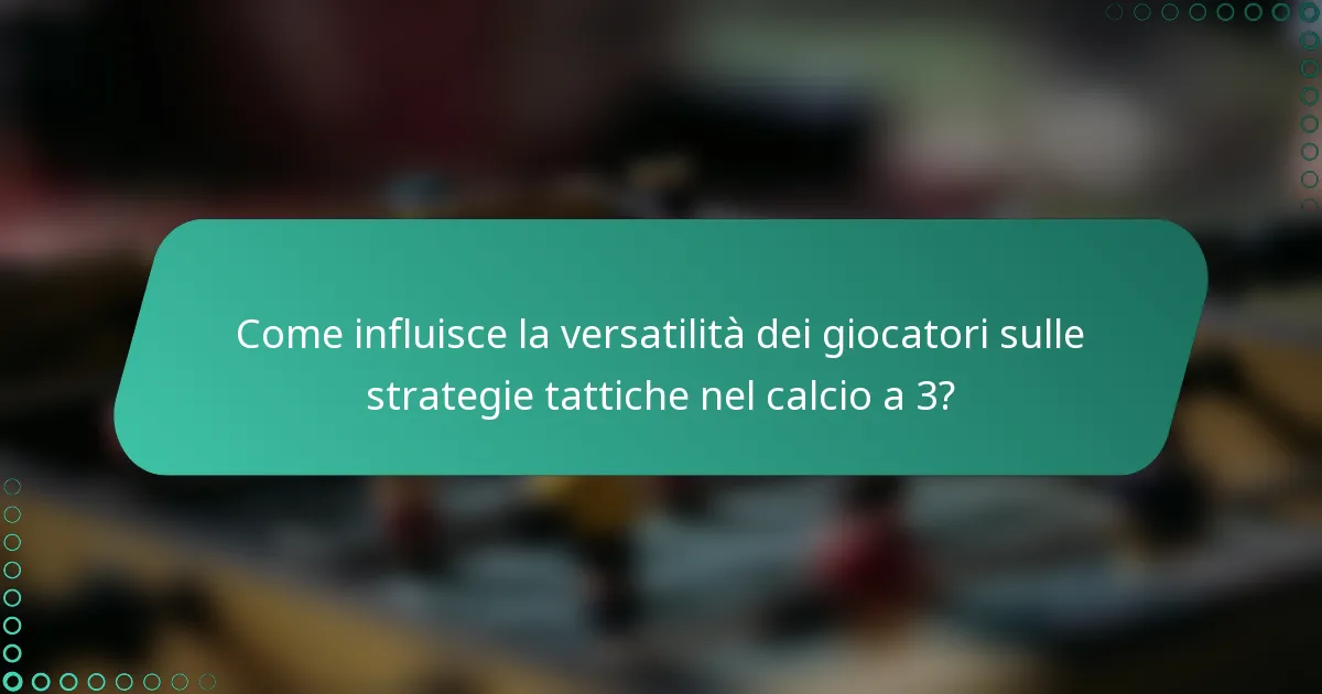 Come influisce la versatilità dei giocatori sulle strategie tattiche nel calcio a 3?