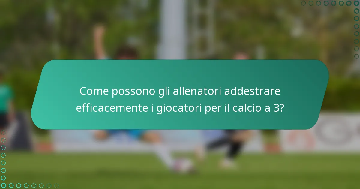 Come possono gli allenatori addestrare efficacemente i giocatori per il calcio a 3?