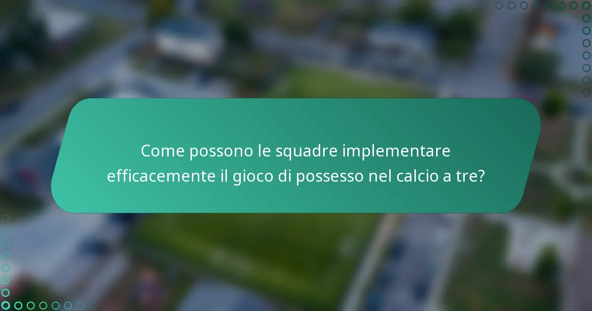 Come possono le squadre implementare efficacemente il gioco di possesso nel calcio a tre?