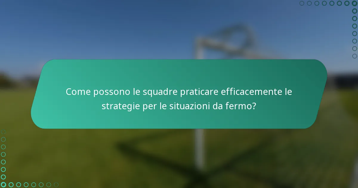Come possono le squadre praticare efficacemente le strategie per le situazioni da fermo?