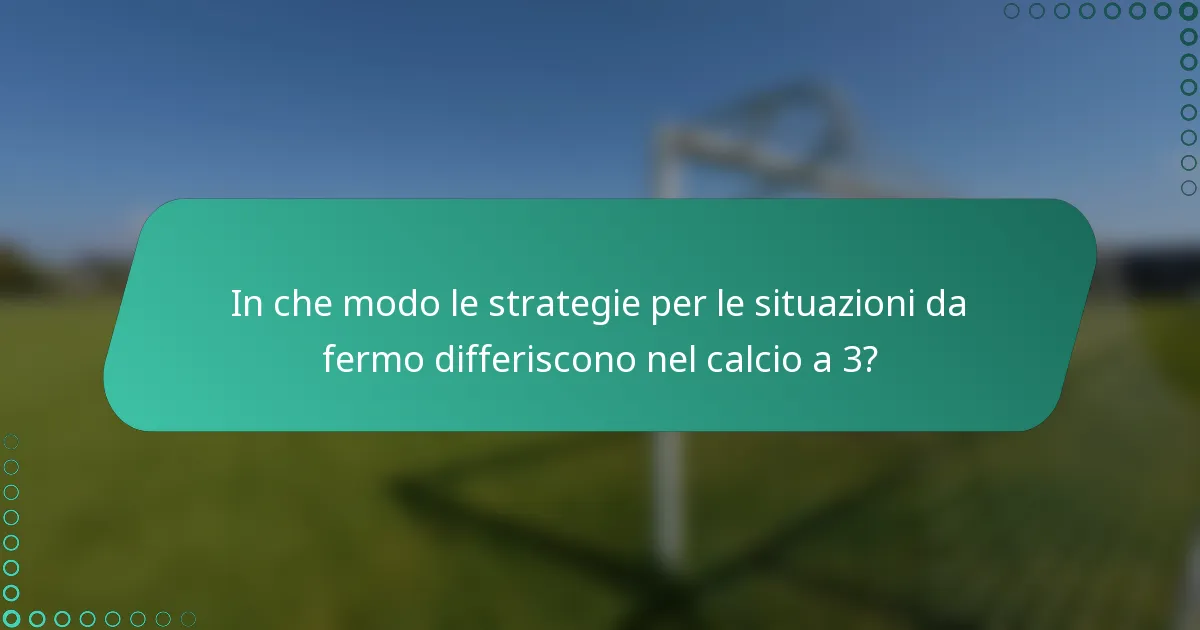 In che modo le strategie per le situazioni da fermo differiscono nel calcio a 3?