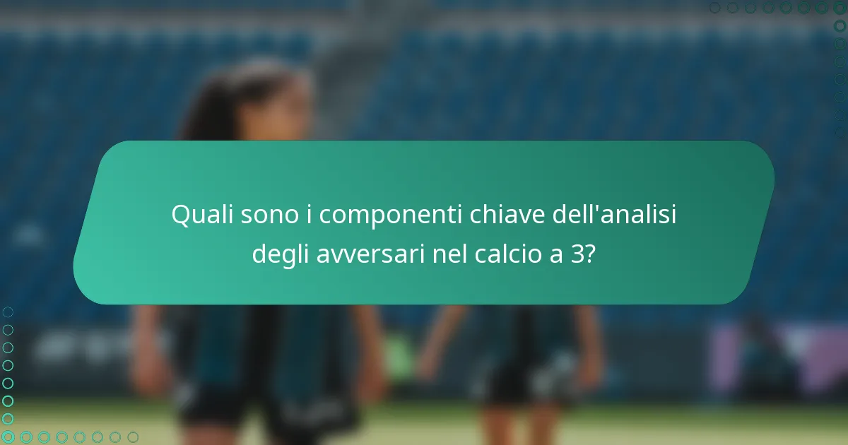 Quali sono i componenti chiave dell'analisi degli avversari nel calcio a 3?